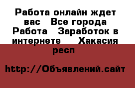 Работа онлайн ждет вас - Все города Работа » Заработок в интернете   . Хакасия респ.